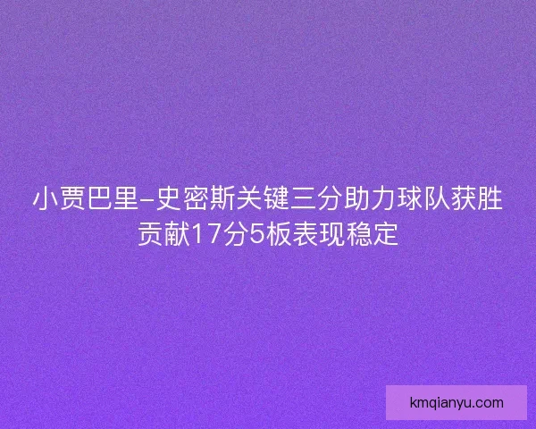 小贾巴里-史密斯关键三分助力球队获胜贡献17分5板表现稳定