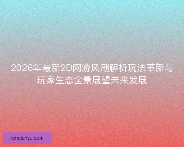 2026年最新2D网游风潮解析玩法革新与玩家生态全景展望未来发展