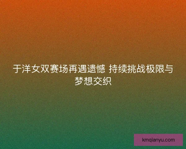 于洋女双赛场再遇遗憾 持续挑战极限与梦想交织